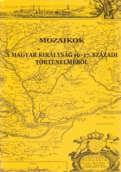 Bagi Zoltn Pter   (Szerk.) - Horvth Adrienn   (Szerk.) - Mozaikok a Magyar Kirlysg 16-17. szzadi trtnelmbl