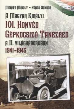 Fnod Sndor - Mritz Mihly - A Magyar Kirlyi 101. Honvd Gpkocsiz Tanezred a II. vilghborban
