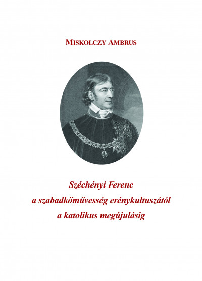 Miskolczy Ambrus - Széchényi Ferenc a szabadkõmûvesség erénykultuszától a katolikus megújulásig