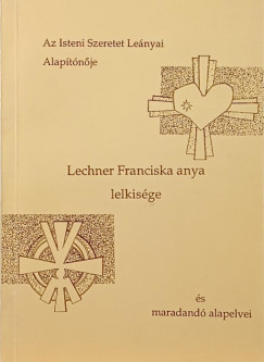 Az Isteni Szeretet Le�nyai Alap�t�n�je, Lechner Franciska anya lelkis�ge �s maradand� alapelvei