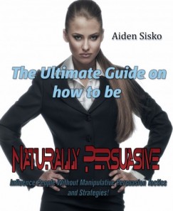 Aiden Sisko - The Ultimate Guide On How to Be Naturally Persuasive