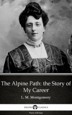 L. M. Montgomery - The Alpine Path: the Story of My Career by L. M. Montgomery (Illustrated)