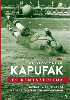 Kapufk s knyszertk - Futball a 20. szzadi magyar trtnelem rnykban