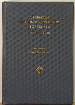 Zsigmond Ferenc   (sszell.) - A Debreceni Reformtus Kollgium trtnete 1538(?)-1938