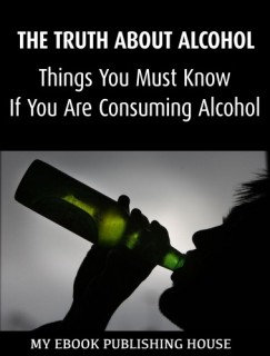 My Ebook Publishing House - The Truth About Alcohol: Things You Must Know If You Are Consuming Alcohol