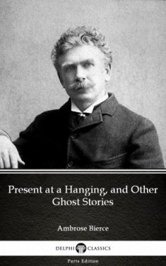 Ambrose Bierce - Present at a Hanging, and Other Ghost Stories by Ambrose Bierce (Illustrated)