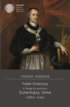 Forg� Andr�s - Frater Emericus - A f�pap �s politikus - Esterh�zy Imre (1664-1745)