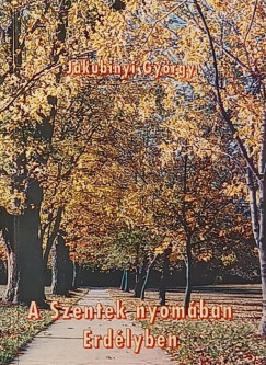 Jakubinyi György - A Szentek nyomában Erdélyben