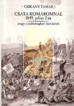 Csikány Tamás - Csata Komáromnál 1849. július 2-án avagy a szabadságharc harcászata
