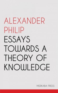 Alexander Philip - Essays Towards a Theory of Knowledge