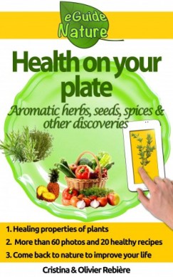 Cristina Rebier Cristina Rebiere Olivier Rebiere - Health on Your Plate - A Small Digital Guide of Aromatic Herbs, Seeds and Spices and their Medicinal Properties, Simple and Gourmet Recipes to Please you