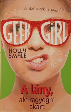Holly Smale - Geek Girl 4. - A lány, aki ragyogni akart
