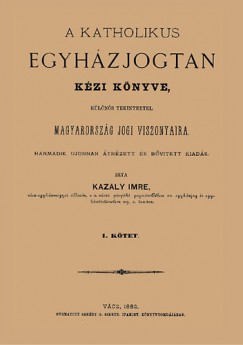 Kazaly Imre - A katholikus egyhzjogtan kzi knyve I. klns tekintettel Magyarorszg jogi viszonyaira