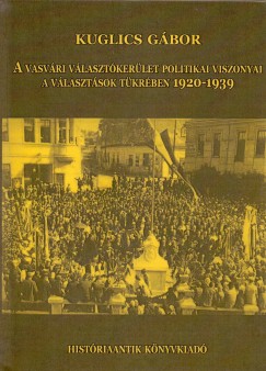 Kuglics Gbor - A vasvri vlasztkerlet politikai viszonyai a vlasztsok tkrben 1920-1939