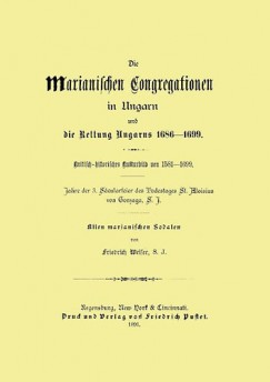 Friedrich Weiser - Die Marianischen Congregation in Ungarn und die Rettung Ungarns, 1686-1699 - Kritisch-historisches Kulturbild von 1581-1699