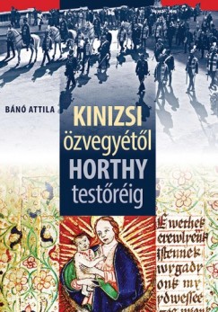 Bánó Attila - Kinizsi özvegyétõl Horthy testõréig