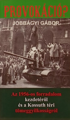 Provokci? - Az 1956-os forradalom kezdetrl s a Kossuth tri tmeggyilkossgrl