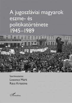 Losoncz Mrk   (Szerk.) - Rcz Krisztina   (Szerk.) - A jugoszlviai magyarok eszme- s politikatrtnete 1945-1989