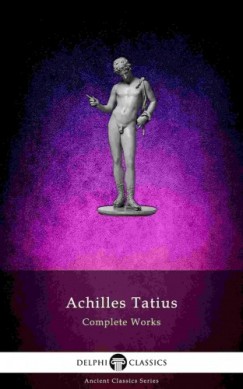 Achilles Tatius - The Adventures of Leucippe and Clitophon - Delphi Complete Works of Achilles Tatius (Illustrated)