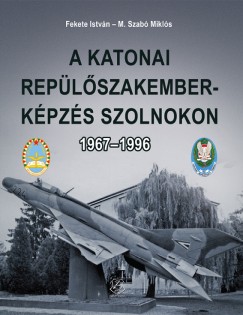 Fekete István - M. Szabó Miklós - A katonai repülõszakember-képzés Szolnokon 1967-1996