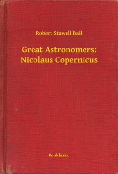 Robert Stawell Ball - Great Astronomers: Nicolaus Copernicus