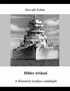 Horvth Zoltn - Hitler risai - A Bismarck osztly csatahajk