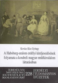 Kovcs Kiss Gyrgy - A Habsburg-uralom erdlyi kiteljesedsnek folyamata a korabeli magyar emlkirodalom lttatsban
