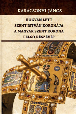 Hogyan lett Szent Istvn koronja a Magyar Szent Korona fels rszv?