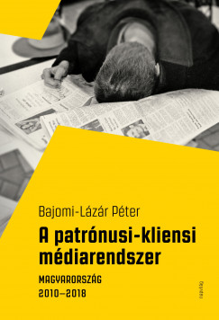 Bajomi-Lázár Péter - A patrónusi-kliensi médiarendszer. Magyarország 2010–2018