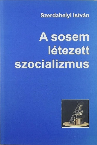 Szerdahelyi István - A sosem létezett szocializmus