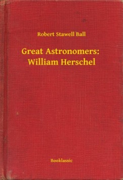 Robert Stawell Ball - Great Astronomers:  William Herschel