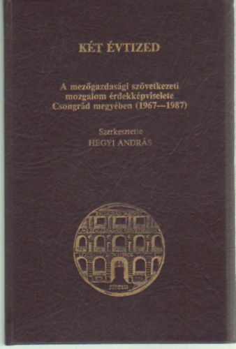 Hegyi Andrs  (szerk.) - Kt vtized - A mezgazdasgi szvetkezeti mozgalom rdekkpviselete Csongrd megyben ( 1967-1987 )