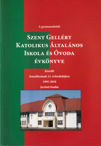 A gyomaendrődi Szent Gellért Katolikus Általános Iskola és Óvoda Évkönyve - Készült fennállásának 15. évfordulójára 1995-2010