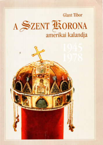 Glant Tibor - A Szent korona amerikai kalandja 1945-1978