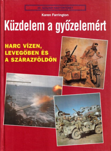 Karen Farrington - Kzdelem a gyzelemrt - Harc vzen, levegben s a szrazfldn (20. szzadi hadtrtnet)