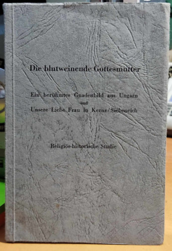 Dr. Mhes Ignc - Die blutweinende Gottesmutter. Ein berhmtes Gnadenbild aus Ungarn und Unsere Liebe Frau in Kerns / Siebeneich. Religis - historische Studie