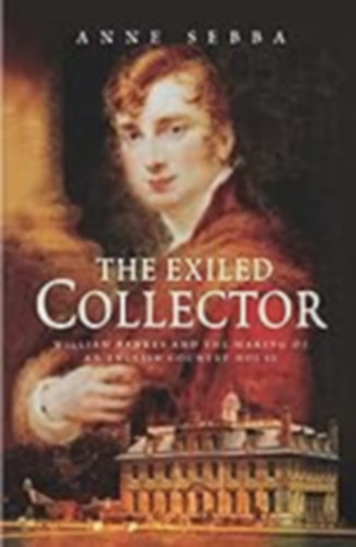 Anne Sebba - The Exiled Collector: William Bankes And the Making of an English Country House