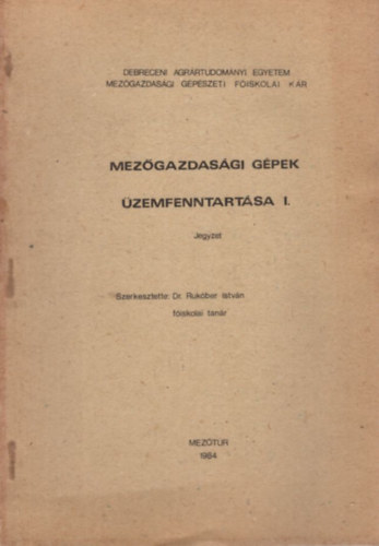 Dr. Dr. T�th Istv�n Ruk�ber Istv�n - Mez�gazdas�gi g�pek �zemfenntart�sa I. - Debrecen Agr�rtudom�nyi Egyetem Mez�gazdas�gi G�p�szeti F�iskolai Kar Mez�t�r, 1984