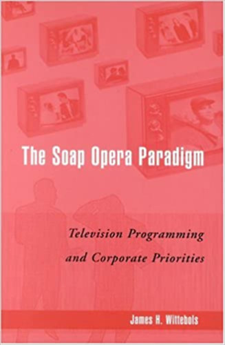 James Henry Wittebols - The Soap Opera Paradigm: Television Programming and Corporate Priorities