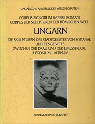 Alice Sz. Burger - Die Skulpturen des Stadtgebietes von Sopianae und des Gebietes Zwischen der Drau und der Limesstrecke Lussonium - Altinum
