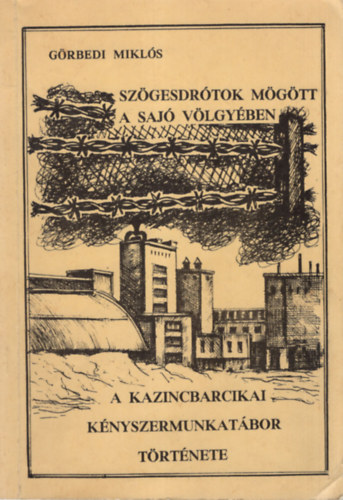 Görbedi Miklós - Szögesdrótok mögött a Sajó völgyében - A kazincbarcikai kényszermunkatábor története