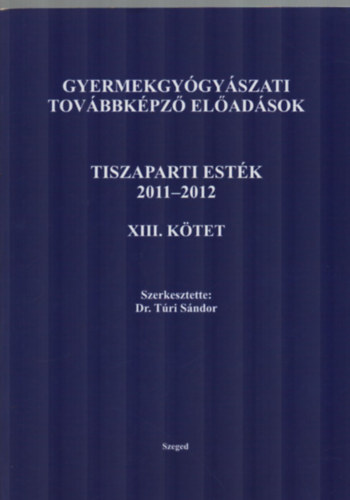 Szerkesztette: Dr. T�ri S�ndor - Gyermekgy�gy�szati tov�bbk�pz� el�ad�sok Tiszaparti est�k 2011-2012 XIII. k�tet