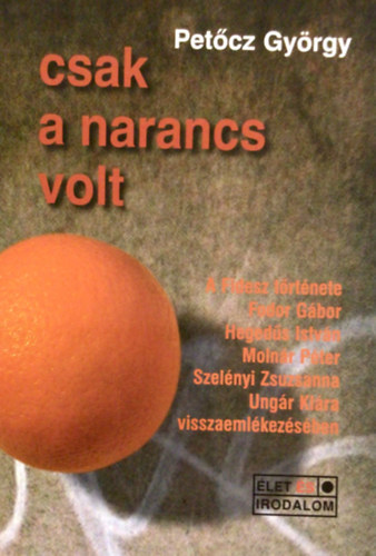 Petcz Gyrgy - Csak a narancs volt (A Fidesz trtnete Fodor Gbor, Hegeds Istvn, Molnr Pter, Szelnyi Zsuzsanna, Ungr Klra visszaemlkezsben)
