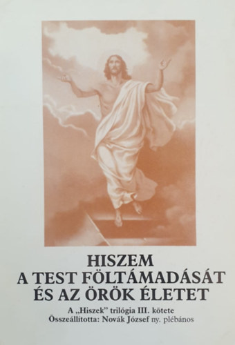 Nov�k J�zsef  (�ssze�ll.) - Hiszem a test f�lt�mad�s�t �s az �r�k �letet (A "Hiszek" tril�gia III. k�tete)