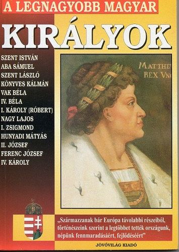 SZERKESZT� Bolyki Tam�s - A legnagyobb magyar kir�lyok - Szent Istv�n, Aba S�muel, Szent L�szl�, K�nyves K�lm�n, Vak B�la, IV. B�la, I. K�roly (R�bert), Nagy Lajos, I. Zsigmond, Hunyadi M�ty�s, II. J�zsef, Ferenc J�zsef, IV. K�roly