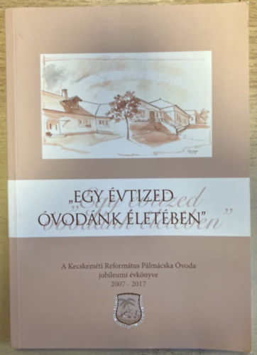Szalai Piroska (szerk.), Tóth Károlyné (szerk.) Simon Andrásné (szerk.) - "Egy évtized óvodánk életében" - A Kecskeméti Református Pálmácska Óvoda jubileumi évkönyve 2007-2017