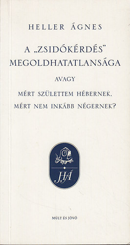 Heller �gnes - A zsid�k�rd�s megoldhatatlans�ga, avagy: M�rt sz�lettem h�bernek, m�rt nem ink�bb n�gernek?