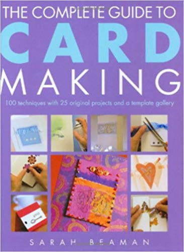 Sarah Beaman - The Complete Guide to Card Making: 100 Techniques with 25 Original Projects and 100 Motifs