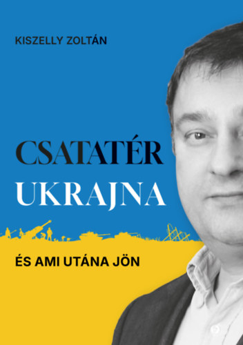 Kiszelly Zoltán - Csatatér Ukrajna - És ami utána jön
