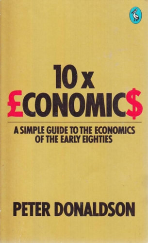Peter Donaldson - 10 x Economics: A Simple Guide to the Economics of the Early Eighties (10 x K�zgazdas�gtan: Egyszer� �tmutat� a nyolcvanas �vek elej�nek k�zgazdas�gtan�hoz)